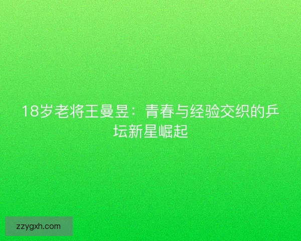 18岁老将王曼昱：青春与经验交织的乒坛新星崛起